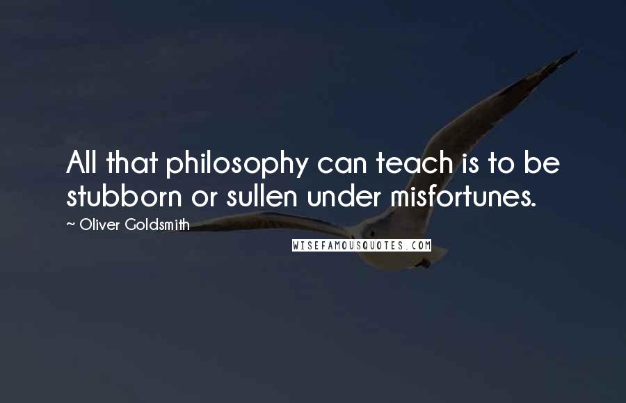 Oliver Goldsmith Quotes: All that philosophy can teach is to be stubborn or sullen under misfortunes.