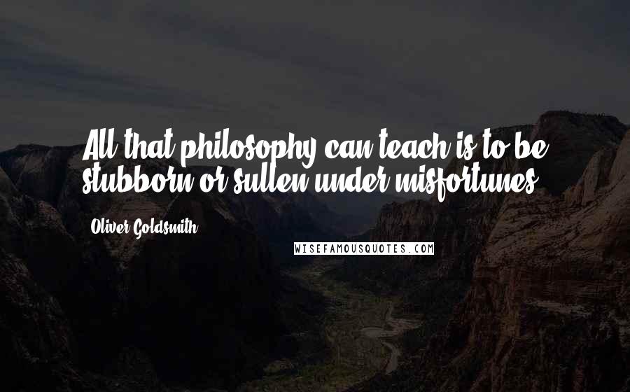 Oliver Goldsmith Quotes: All that philosophy can teach is to be stubborn or sullen under misfortunes.