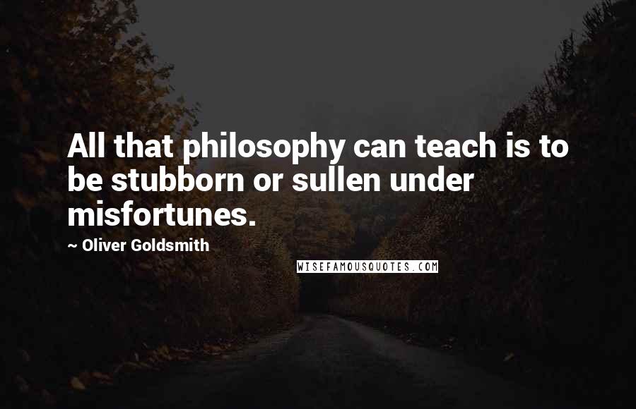 Oliver Goldsmith Quotes: All that philosophy can teach is to be stubborn or sullen under misfortunes.