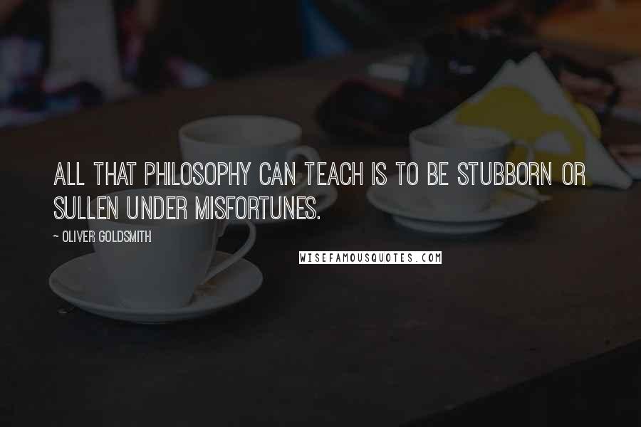 Oliver Goldsmith Quotes: All that philosophy can teach is to be stubborn or sullen under misfortunes.