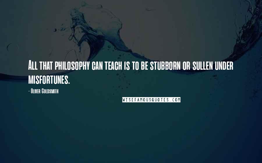 Oliver Goldsmith Quotes: All that philosophy can teach is to be stubborn or sullen under misfortunes.