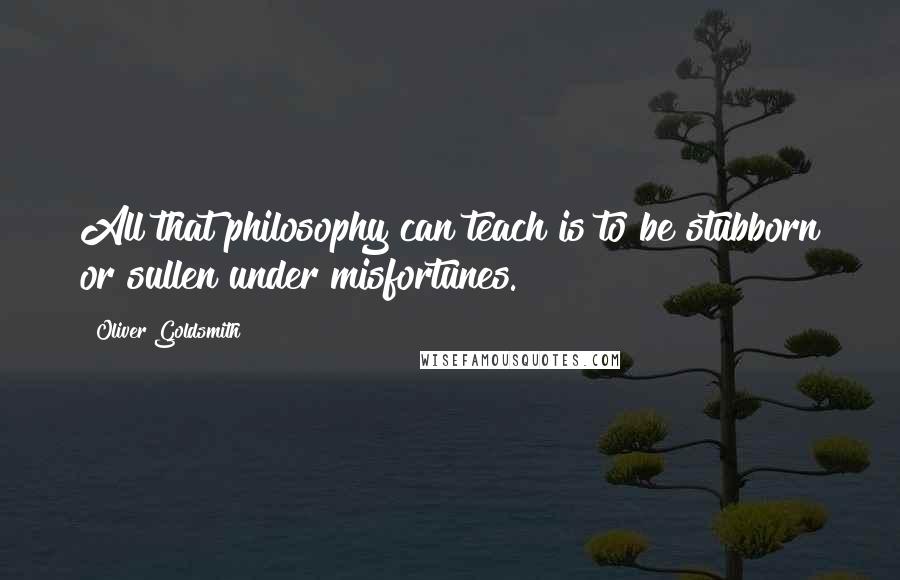 Oliver Goldsmith Quotes: All that philosophy can teach is to be stubborn or sullen under misfortunes.