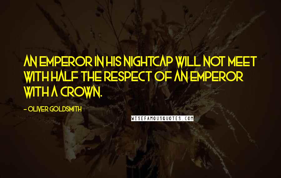 Oliver Goldsmith Quotes: An emperor in his nightcap will not meet with half the respect of an emperor with a crown.
