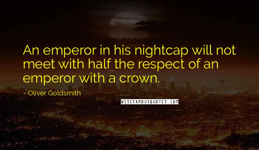 Oliver Goldsmith Quotes: An emperor in his nightcap will not meet with half the respect of an emperor with a crown.