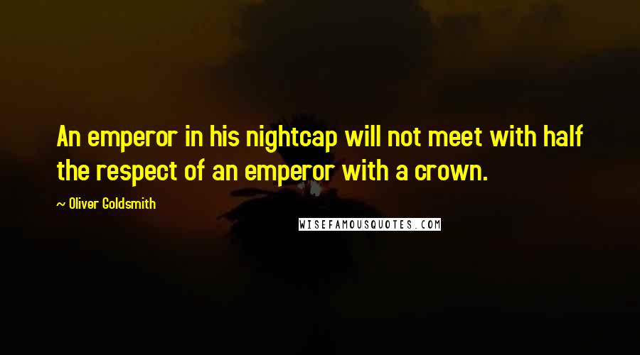 Oliver Goldsmith Quotes: An emperor in his nightcap will not meet with half the respect of an emperor with a crown.