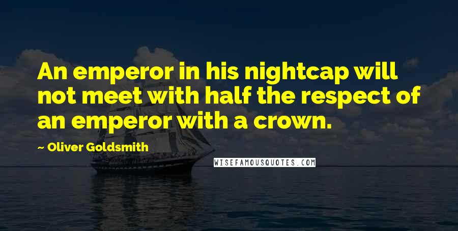 Oliver Goldsmith Quotes: An emperor in his nightcap will not meet with half the respect of an emperor with a crown.