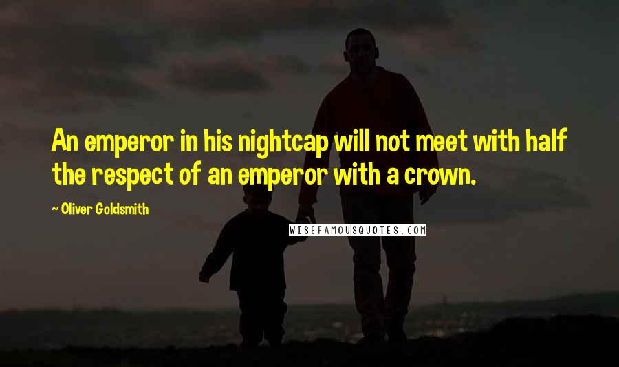 Oliver Goldsmith Quotes: An emperor in his nightcap will not meet with half the respect of an emperor with a crown.
