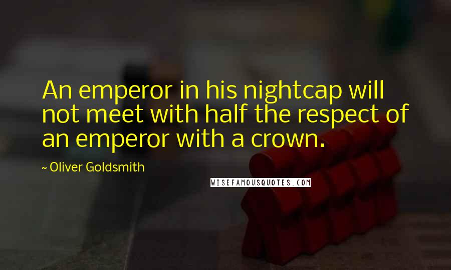 Oliver Goldsmith Quotes: An emperor in his nightcap will not meet with half the respect of an emperor with a crown.