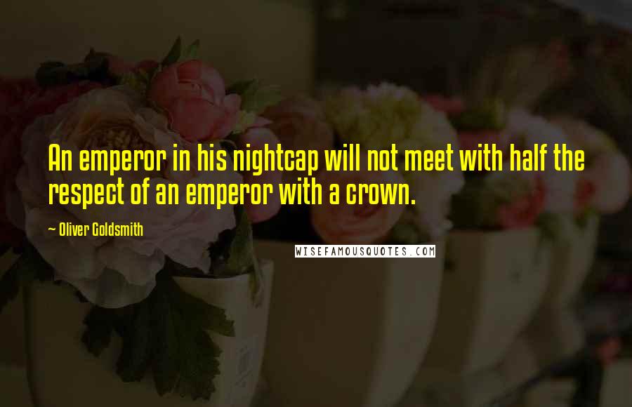 Oliver Goldsmith Quotes: An emperor in his nightcap will not meet with half the respect of an emperor with a crown.