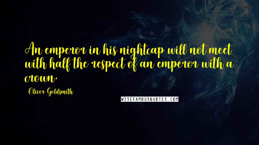 Oliver Goldsmith Quotes: An emperor in his nightcap will not meet with half the respect of an emperor with a crown.