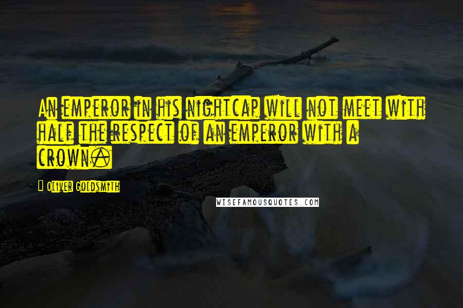 Oliver Goldsmith Quotes: An emperor in his nightcap will not meet with half the respect of an emperor with a crown.