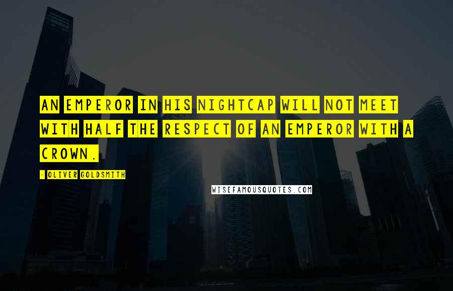Oliver Goldsmith Quotes: An emperor in his nightcap will not meet with half the respect of an emperor with a crown.