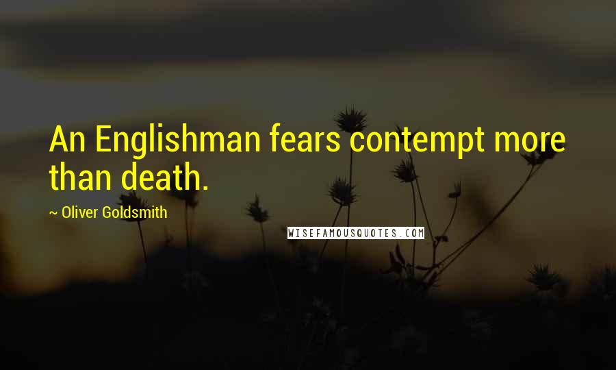 Oliver Goldsmith Quotes: An Englishman fears contempt more than death.