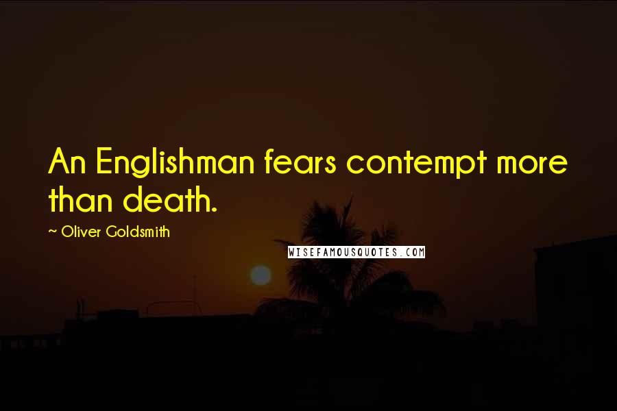 Oliver Goldsmith Quotes: An Englishman fears contempt more than death.
