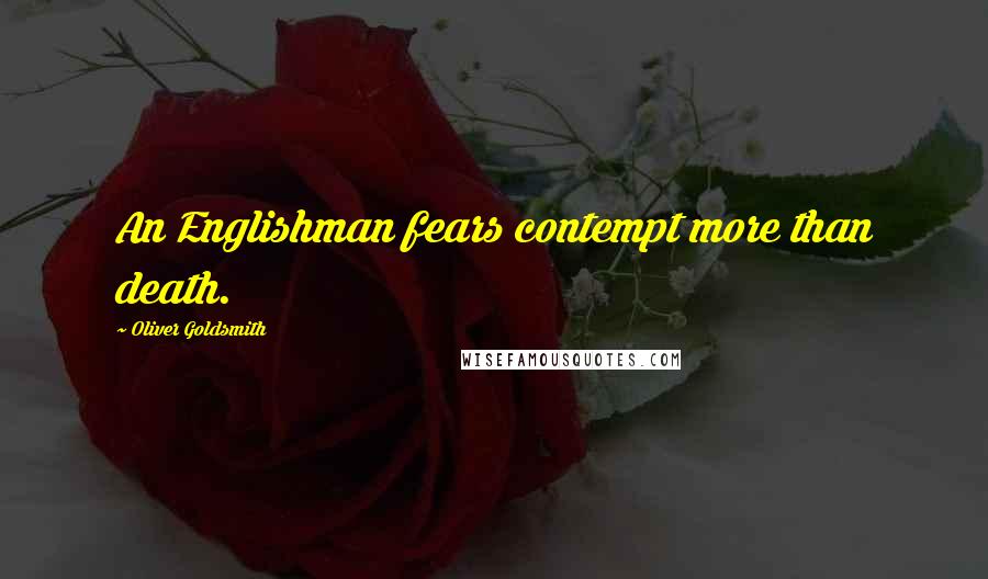 Oliver Goldsmith Quotes: An Englishman fears contempt more than death.