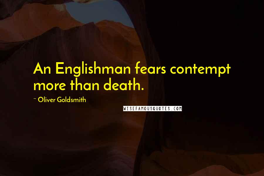 Oliver Goldsmith Quotes: An Englishman fears contempt more than death.