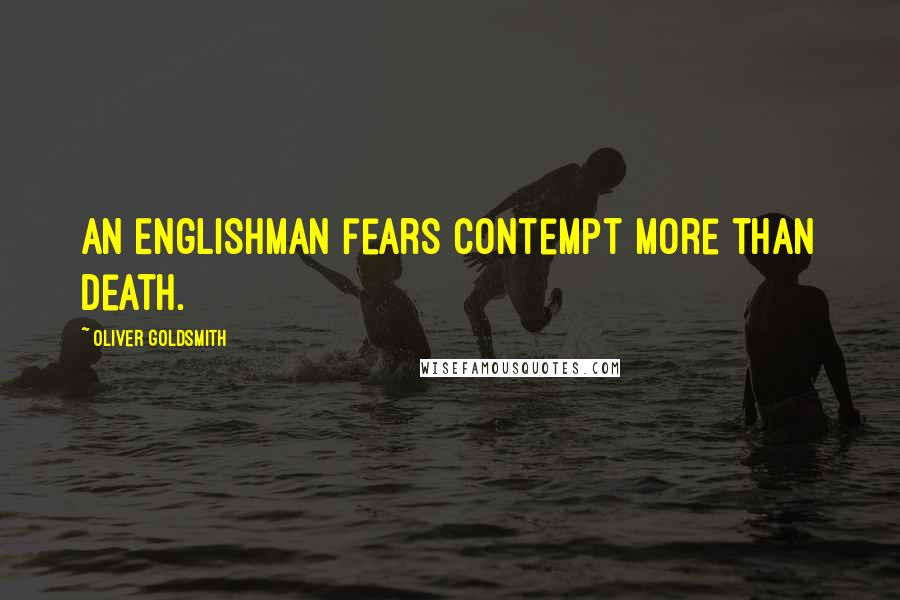 Oliver Goldsmith Quotes: An Englishman fears contempt more than death.
