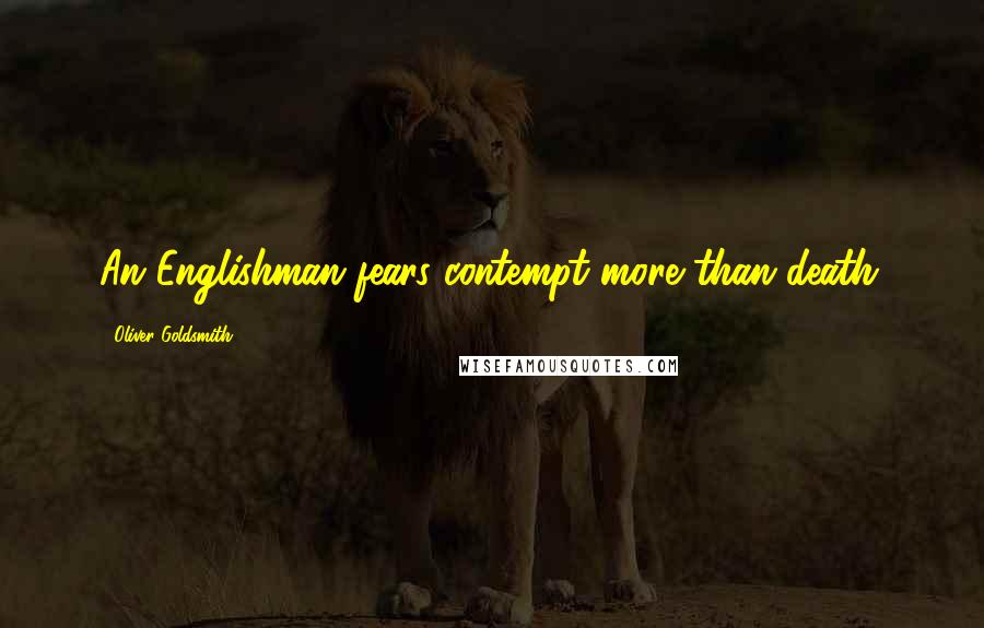 Oliver Goldsmith Quotes: An Englishman fears contempt more than death.