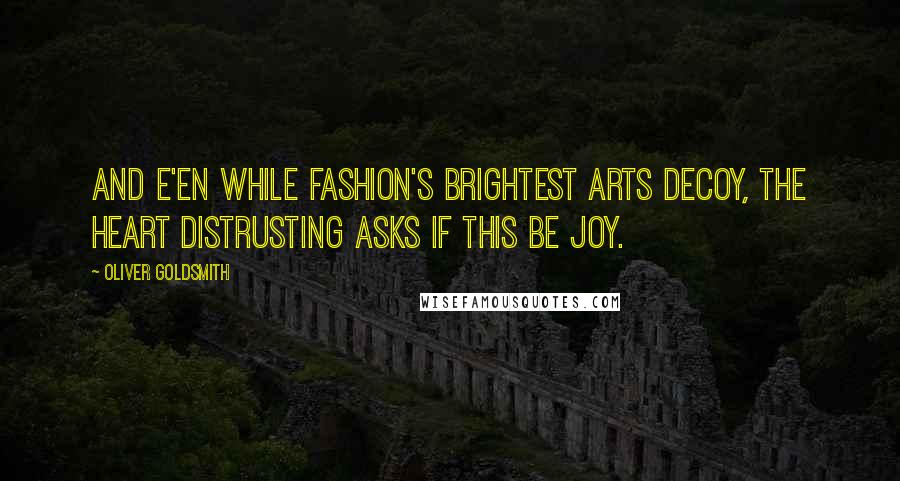 Oliver Goldsmith Quotes: And e'en while fashion's brightest arts decoy, The heart distrusting asks if this be joy.