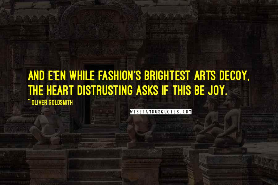 Oliver Goldsmith Quotes: And e'en while fashion's brightest arts decoy, The heart distrusting asks if this be joy.