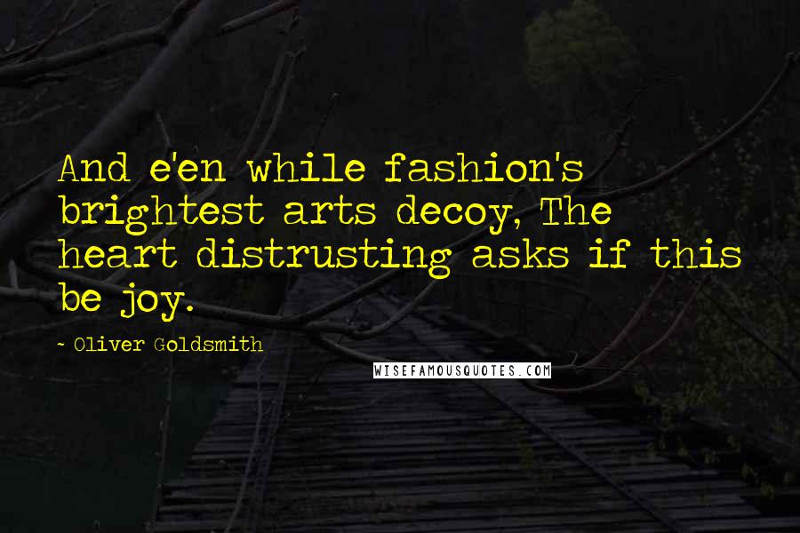 Oliver Goldsmith Quotes: And e'en while fashion's brightest arts decoy, The heart distrusting asks if this be joy.