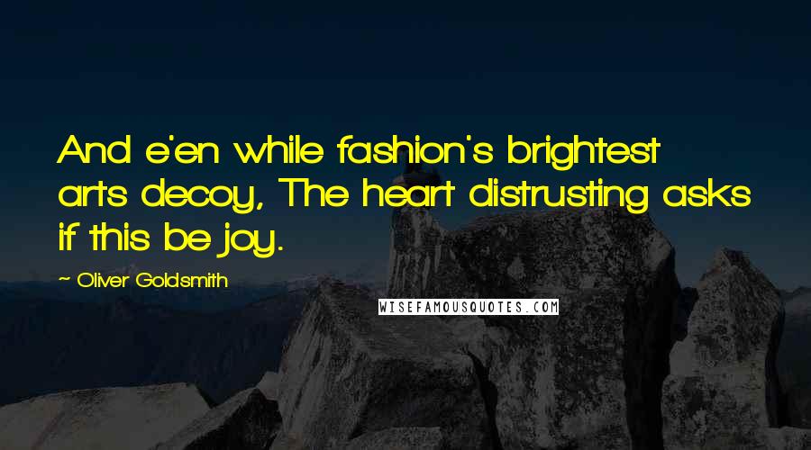 Oliver Goldsmith Quotes: And e'en while fashion's brightest arts decoy, The heart distrusting asks if this be joy.