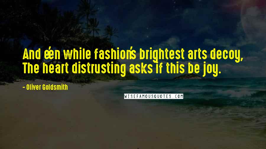 Oliver Goldsmith Quotes: And e'en while fashion's brightest arts decoy, The heart distrusting asks if this be joy.