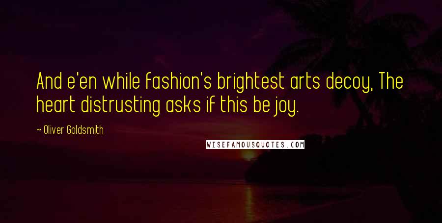 Oliver Goldsmith Quotes: And e'en while fashion's brightest arts decoy, The heart distrusting asks if this be joy.