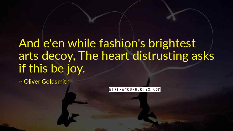 Oliver Goldsmith Quotes: And e'en while fashion's brightest arts decoy, The heart distrusting asks if this be joy.