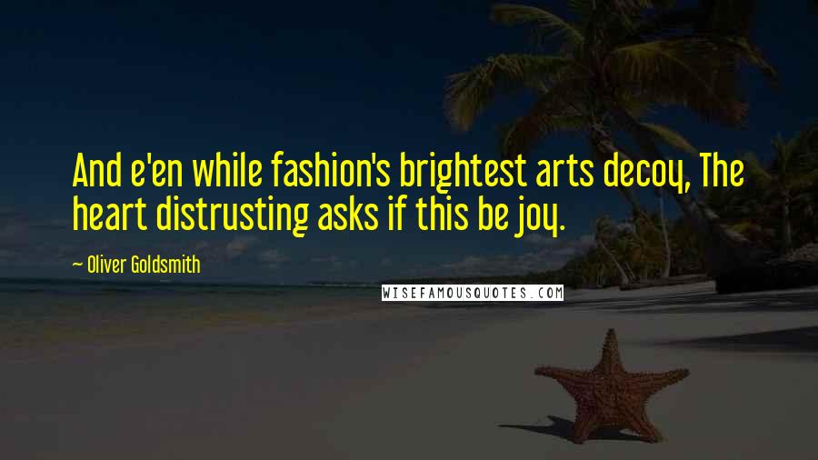 Oliver Goldsmith Quotes: And e'en while fashion's brightest arts decoy, The heart distrusting asks if this be joy.