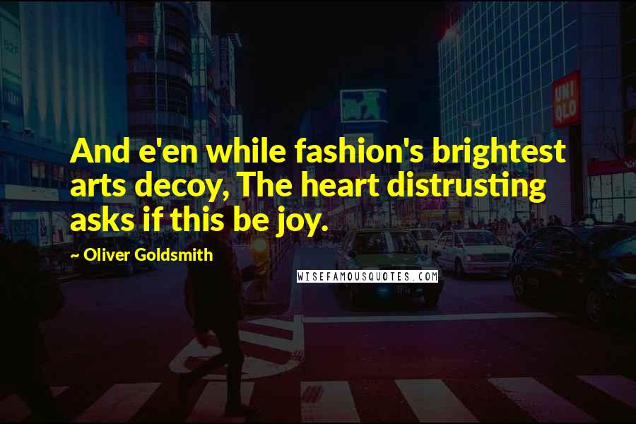 Oliver Goldsmith Quotes: And e'en while fashion's brightest arts decoy, The heart distrusting asks if this be joy.