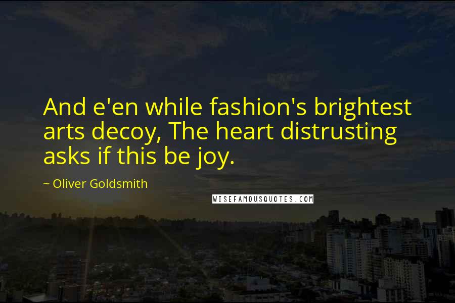 Oliver Goldsmith Quotes: And e'en while fashion's brightest arts decoy, The heart distrusting asks if this be joy.