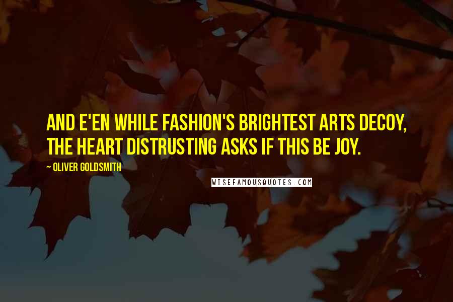 Oliver Goldsmith Quotes: And e'en while fashion's brightest arts decoy, The heart distrusting asks if this be joy.