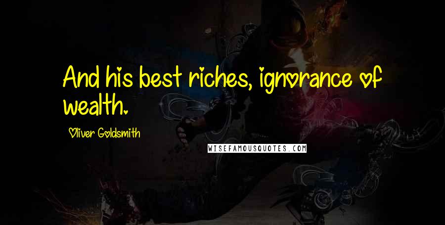 Oliver Goldsmith Quotes: And his best riches, ignorance of wealth.