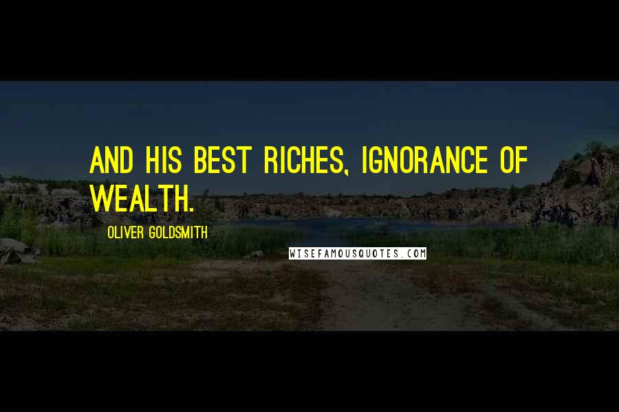 Oliver Goldsmith Quotes: And his best riches, ignorance of wealth.