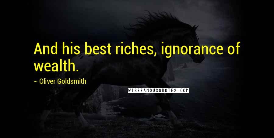 Oliver Goldsmith Quotes: And his best riches, ignorance of wealth.