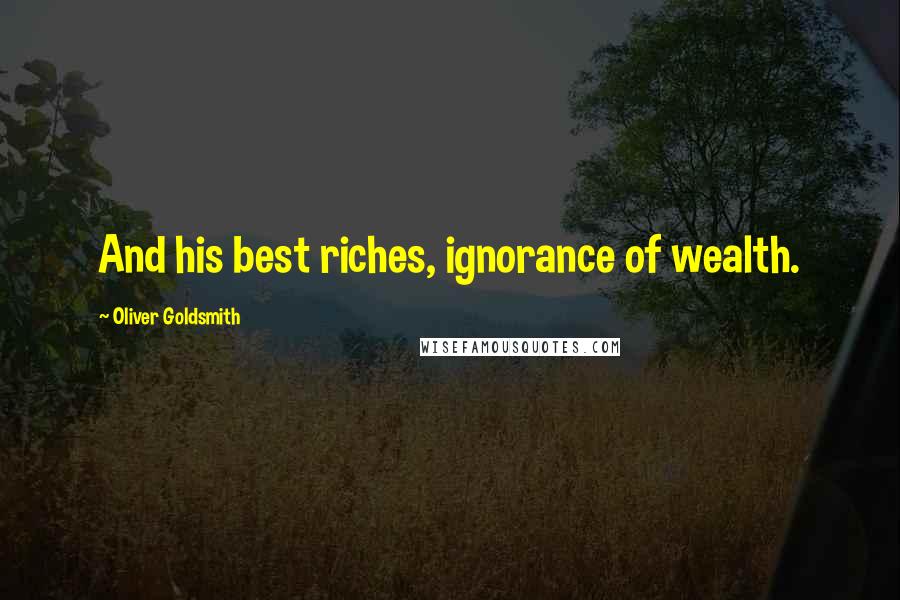 Oliver Goldsmith Quotes: And his best riches, ignorance of wealth.