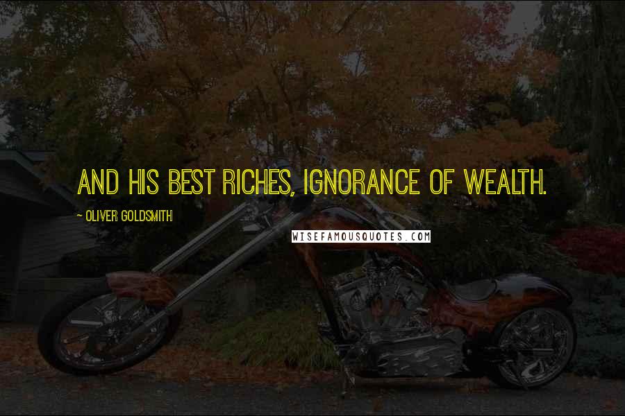 Oliver Goldsmith Quotes: And his best riches, ignorance of wealth.