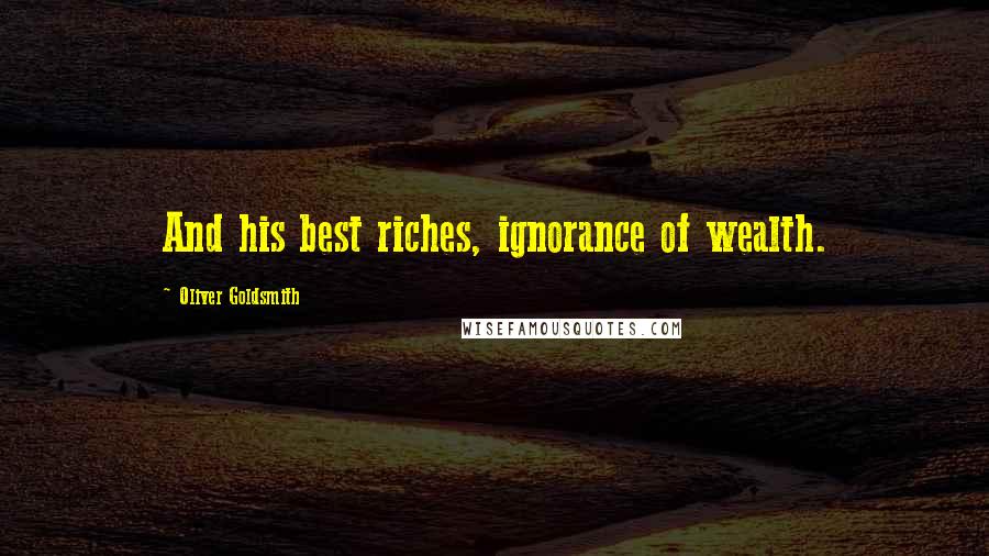 Oliver Goldsmith Quotes: And his best riches, ignorance of wealth.