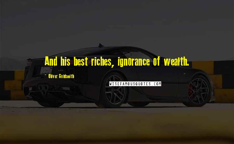 Oliver Goldsmith Quotes: And his best riches, ignorance of wealth.