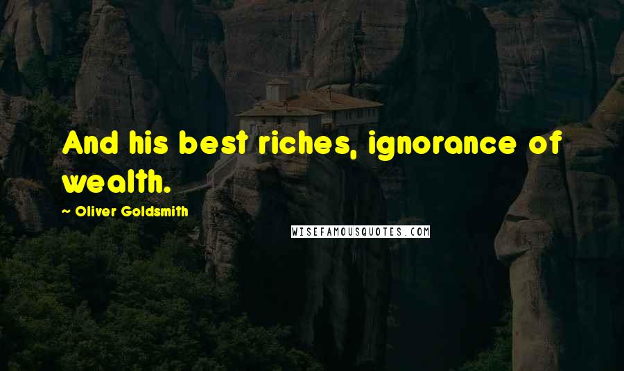 Oliver Goldsmith Quotes: And his best riches, ignorance of wealth.