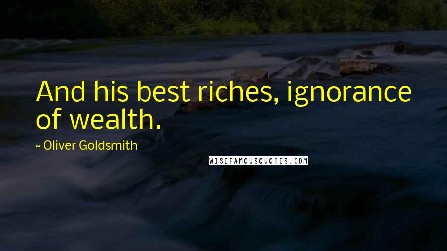 Oliver Goldsmith Quotes: And his best riches, ignorance of wealth.