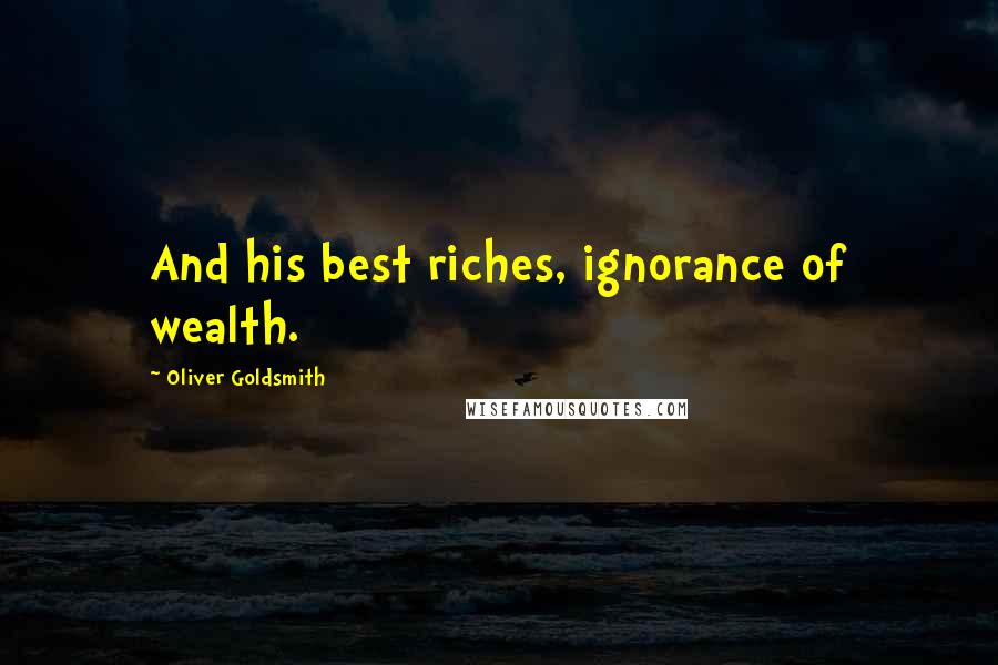 Oliver Goldsmith Quotes: And his best riches, ignorance of wealth.