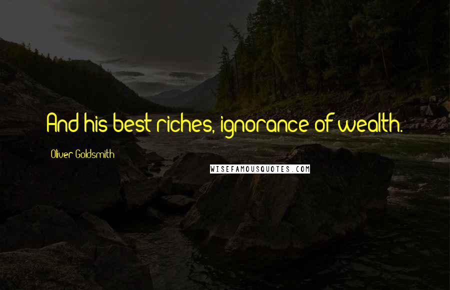 Oliver Goldsmith Quotes: And his best riches, ignorance of wealth.