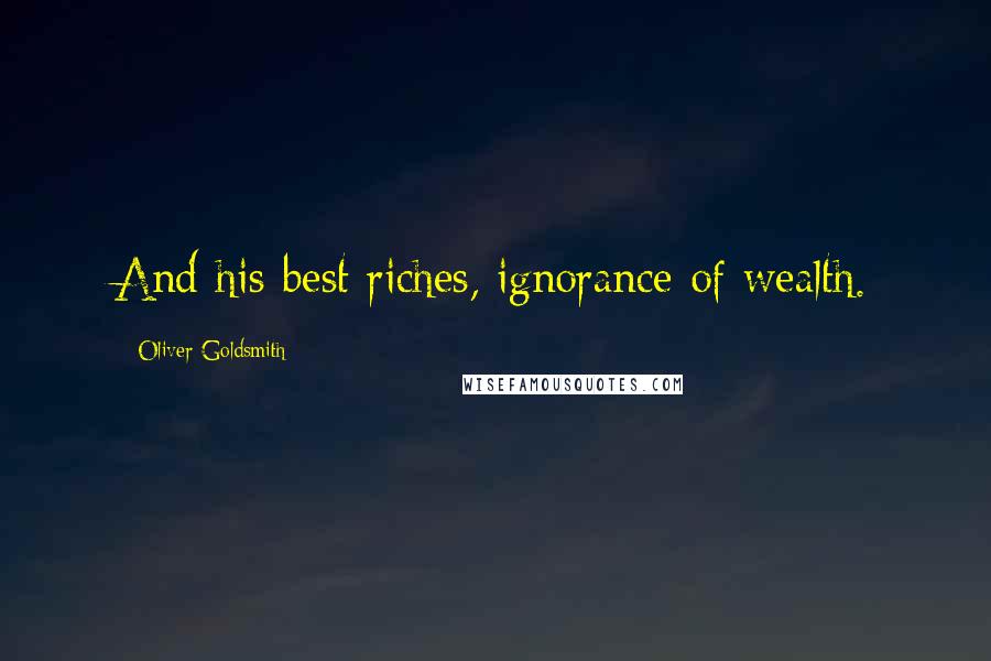 Oliver Goldsmith Quotes: And his best riches, ignorance of wealth.