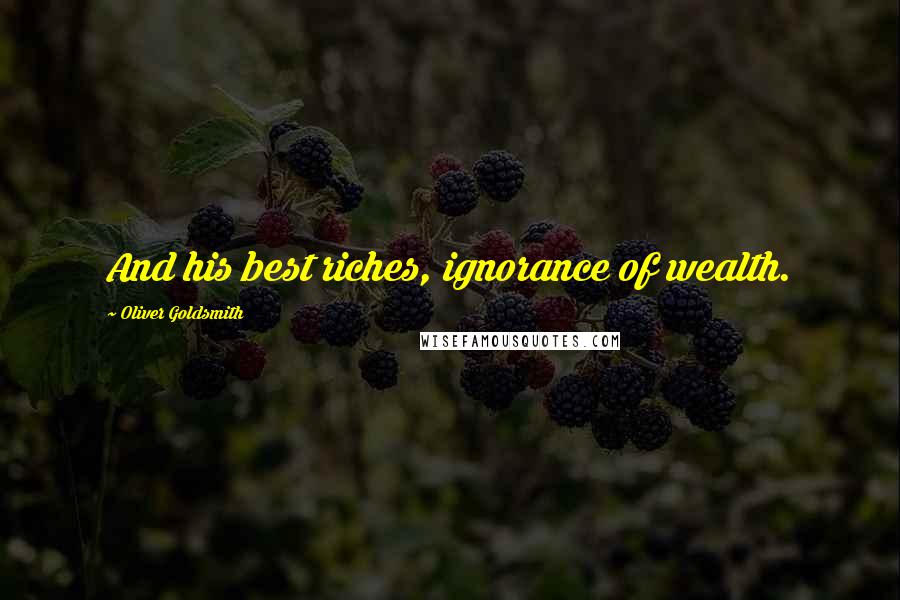 Oliver Goldsmith Quotes: And his best riches, ignorance of wealth.