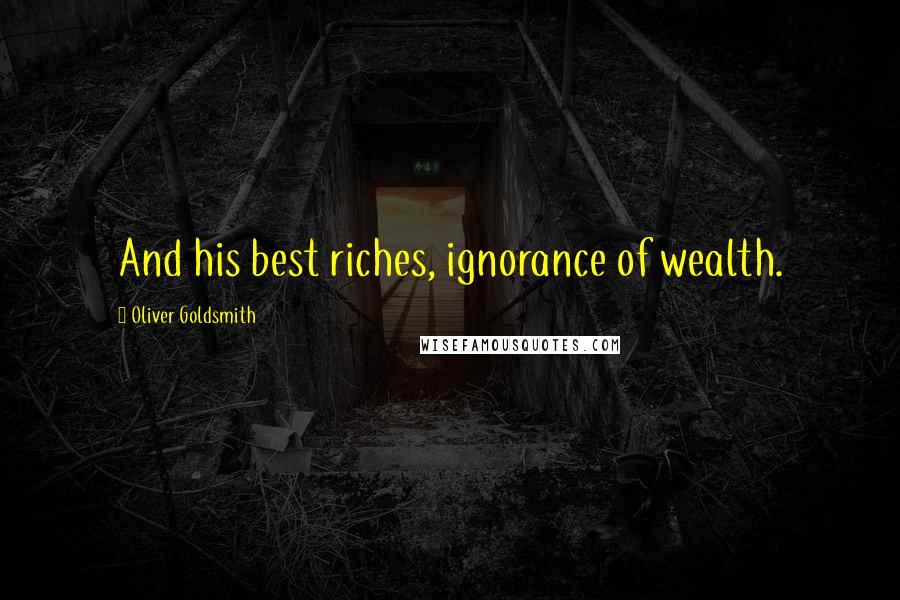 Oliver Goldsmith Quotes: And his best riches, ignorance of wealth.