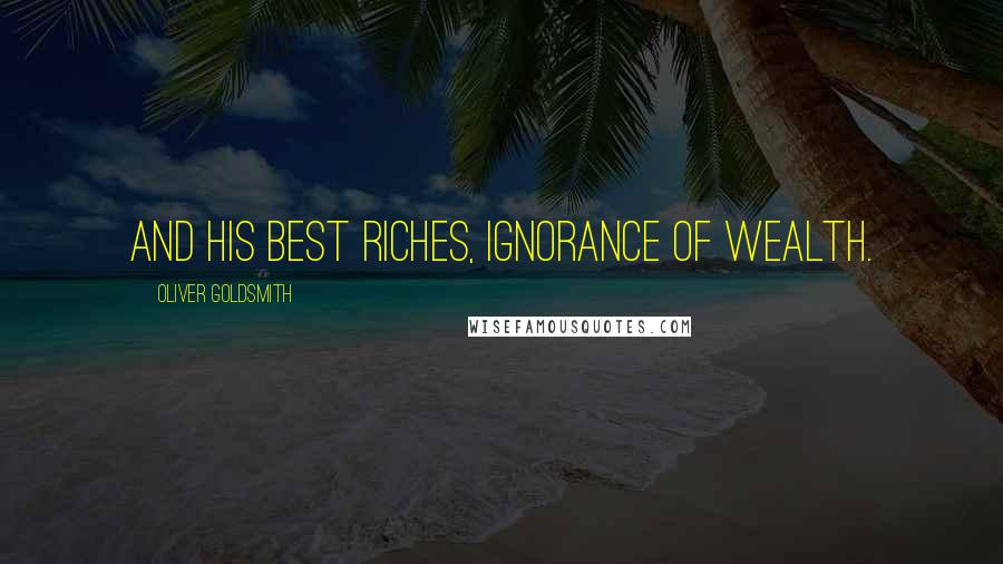 Oliver Goldsmith Quotes: And his best riches, ignorance of wealth.