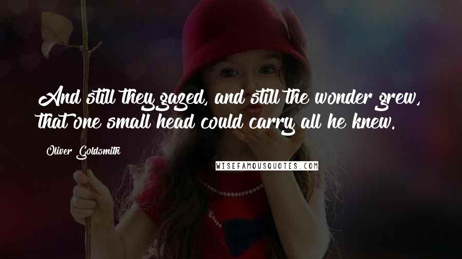 Oliver Goldsmith Quotes: And still they gazed, and still the wonder grew, that one small head could carry all he knew.