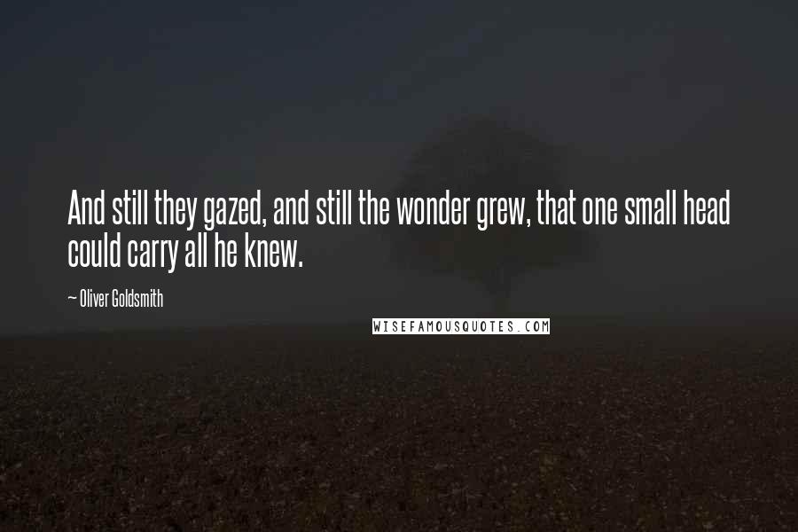 Oliver Goldsmith Quotes: And still they gazed, and still the wonder grew, that one small head could carry all he knew.